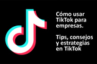 Cómo usar TikTok para empresas. Tips, consejos y estrategias en