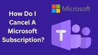 How Do I cancel A Microsoft Subscription?