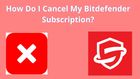 How Do I Cancel My Bitdefender Subscription?